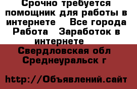Срочно требуется помощник для работы в интернете. - Все города Работа » Заработок в интернете   . Свердловская обл.,Среднеуральск г.